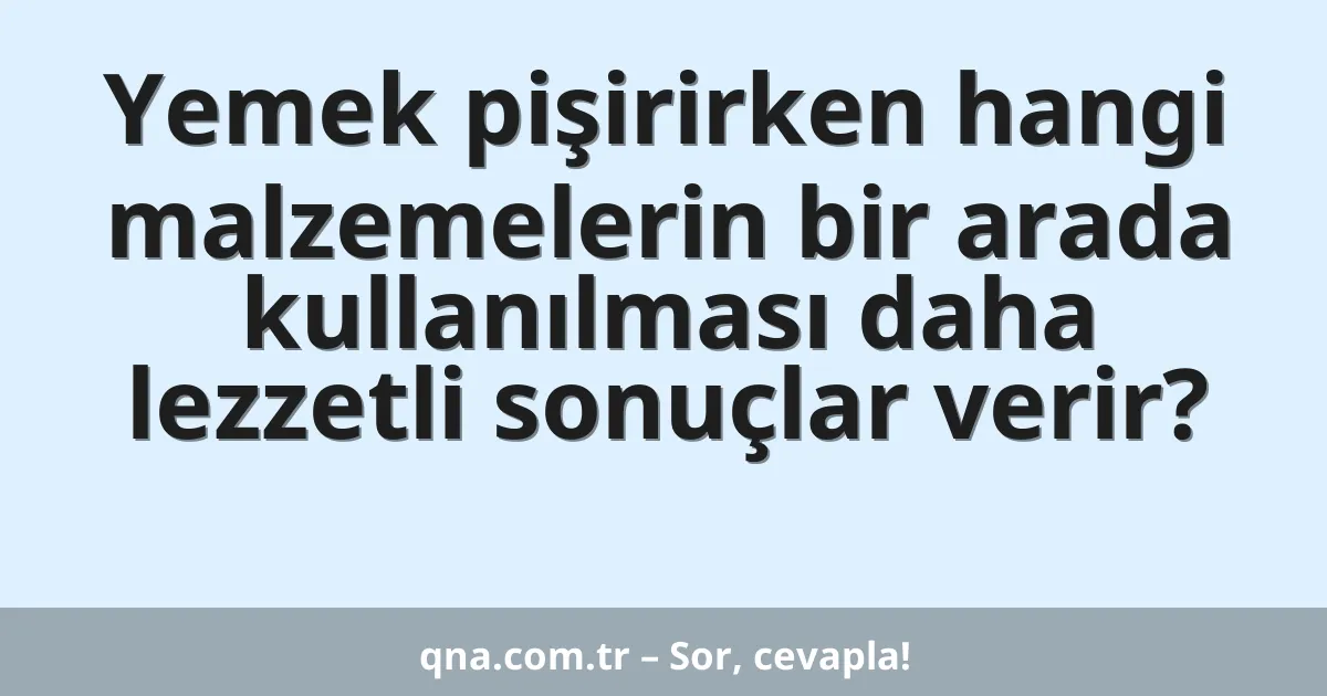Yemek pişirirken hangi malzemelerin bir arada kullanılması daha lezzetli sonuçlar verir?