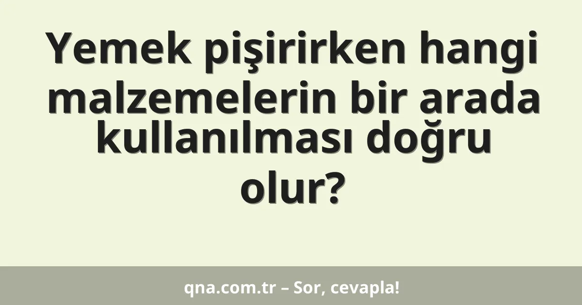 Yemek pişirirken hangi malzemelerin bir arada kullanılması doğru olur?