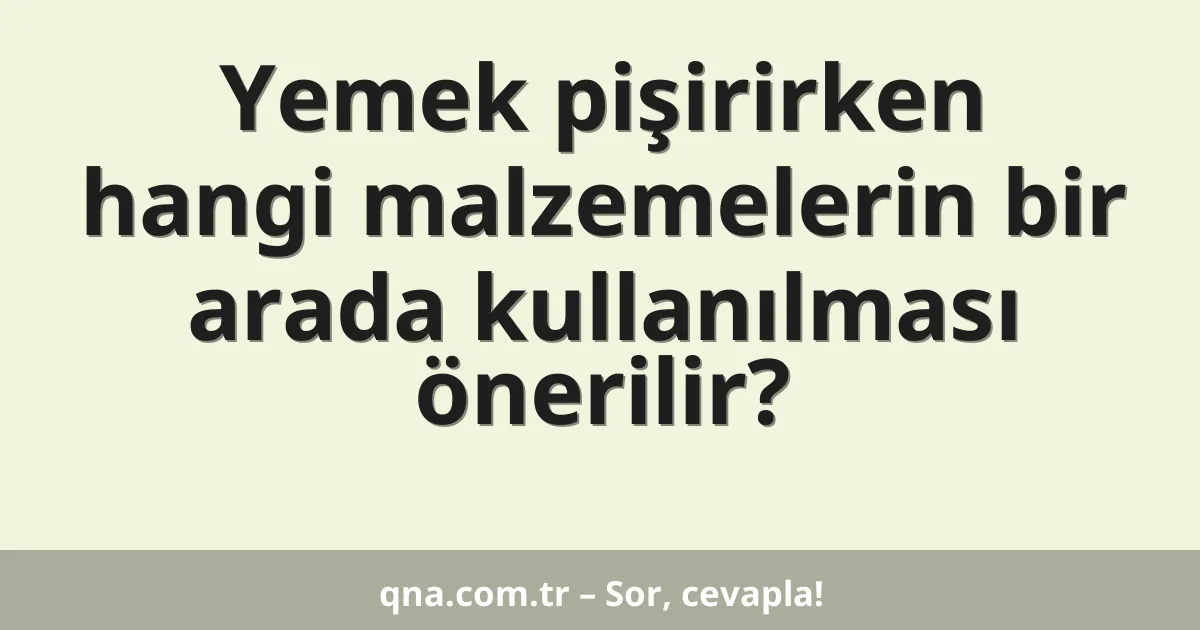 Yemek pişirirken hangi malzemelerin bir arada kullanılması önerilir?