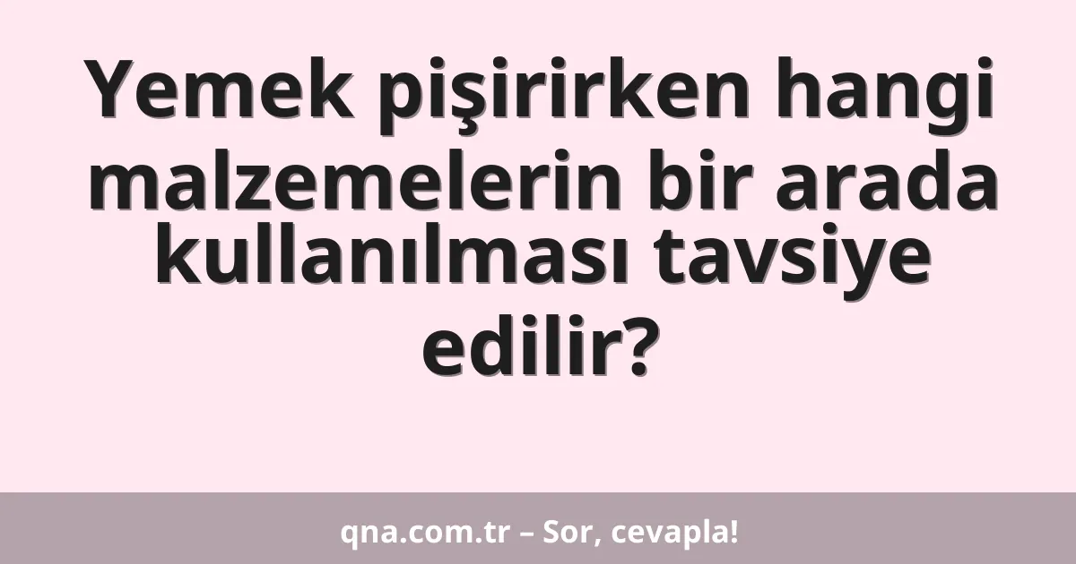 Yemek pişirirken hangi malzemelerin bir arada kullanılması tavsiye edilir?