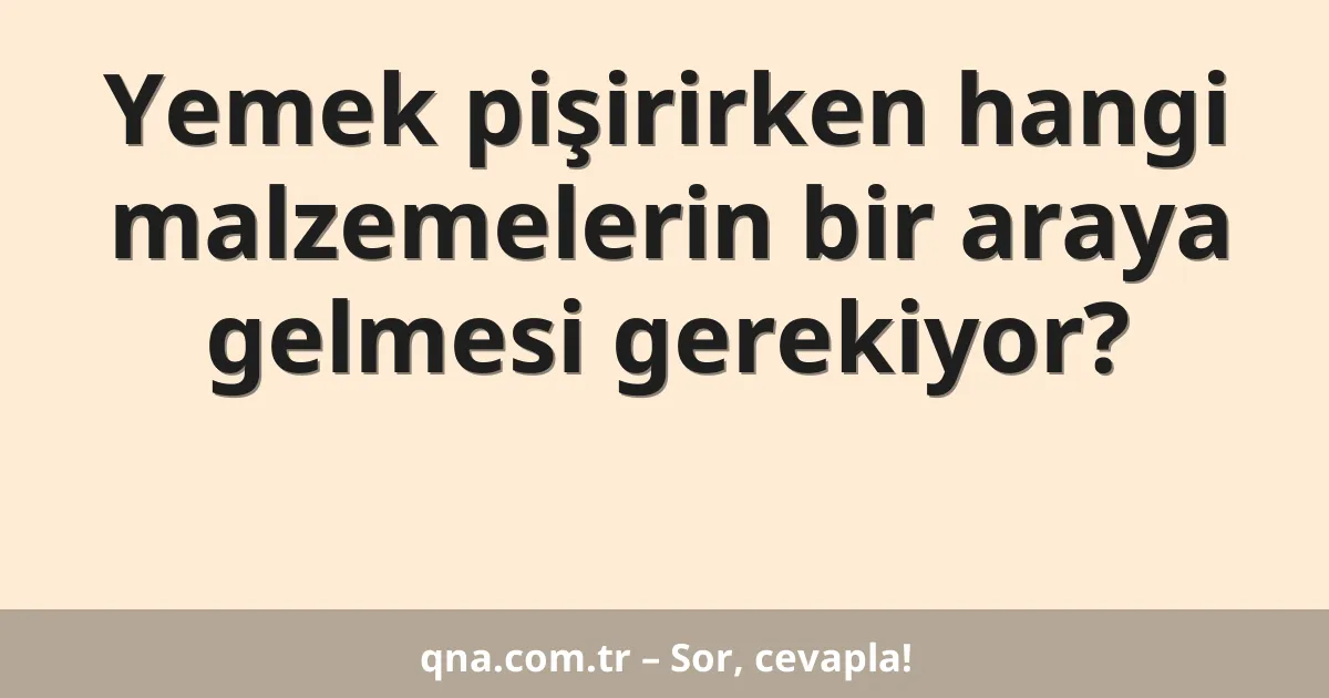 Yemek pişirirken hangi malzemelerin bir araya gelmesi gerekiyor?