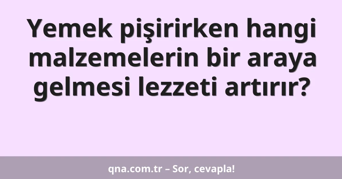 Yemek pişirirken hangi malzemelerin bir araya gelmesi lezzeti artırır?