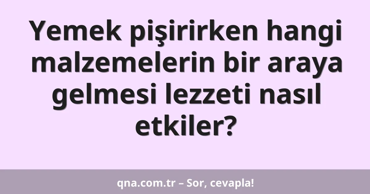 Yemek pişirirken hangi malzemelerin bir araya gelmesi lezzeti nasıl etkiler?
