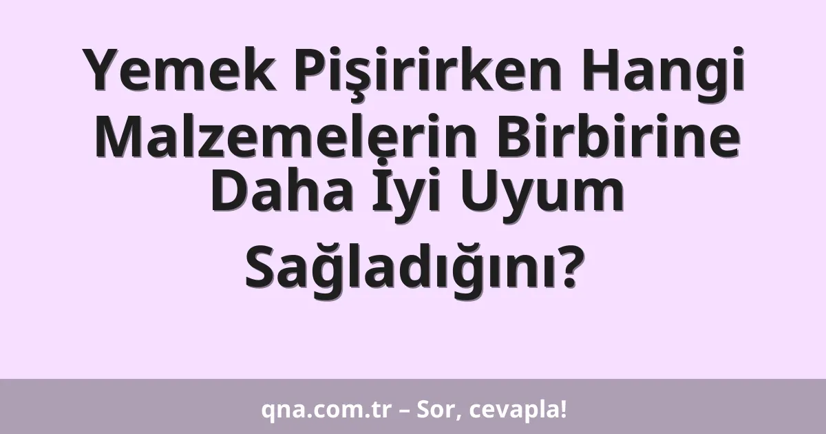 Yemek Pişirirken Hangi Malzemelerin Birbirine Daha İyi Uyum Sağladığını?
