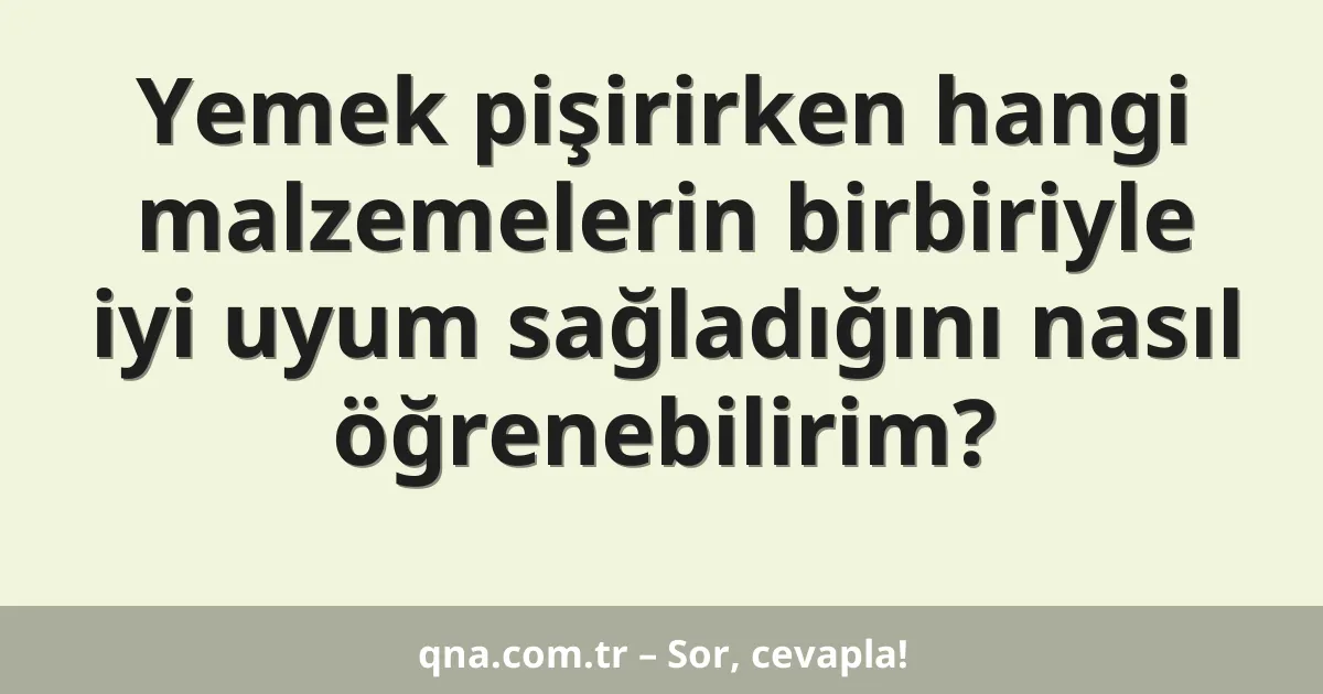 Yemek pişirirken hangi malzemelerin birbiriyle iyi uyum sağladığını nasıl öğrenebilirim?