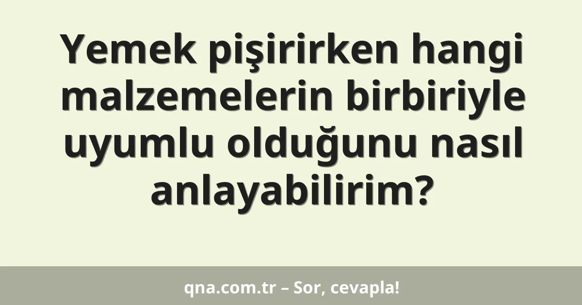 Yemek pişirirken hangi malzemelerin birbiriyle uyumlu olduğunu nasıl anlayabilirim?