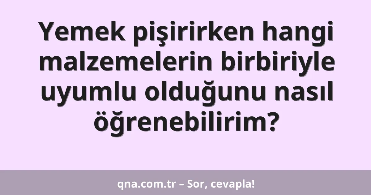 Yemek pişirirken hangi malzemelerin birbiriyle uyumlu olduğunu nasıl öğrenebilirim?