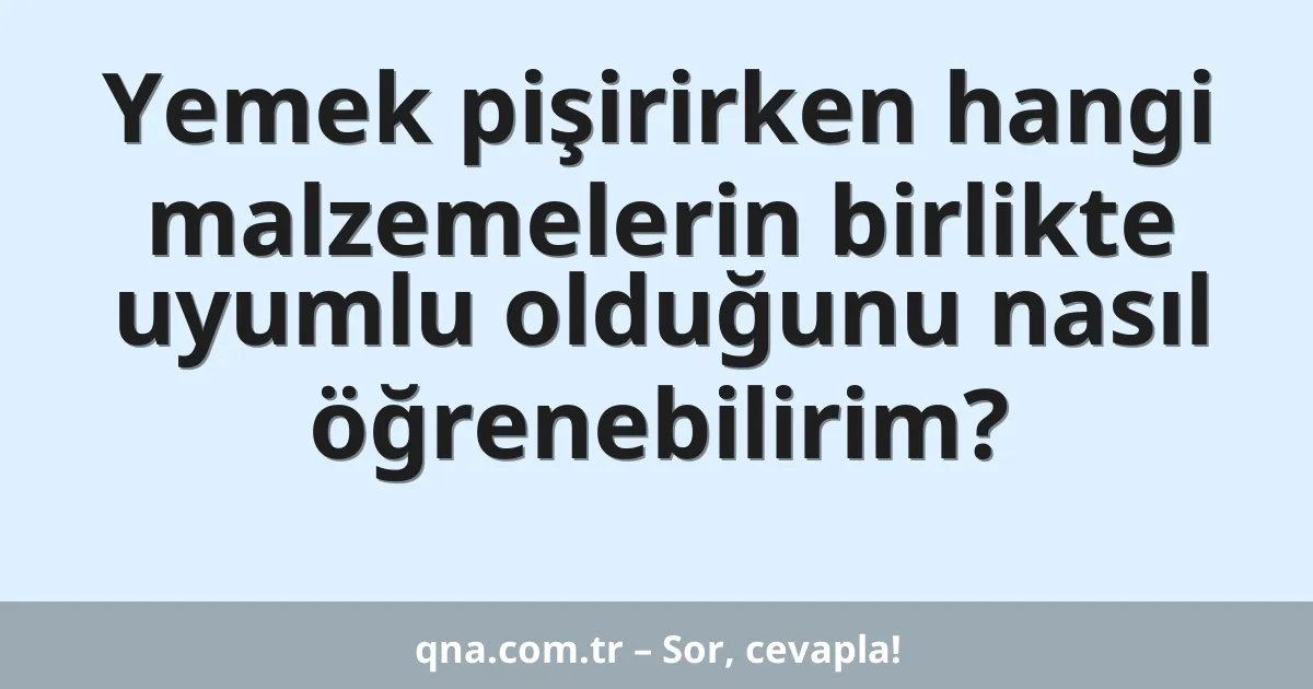 Yemek pişirirken hangi malzemelerin birlikte uyumlu olduğunu nasıl öğrenebilirim?