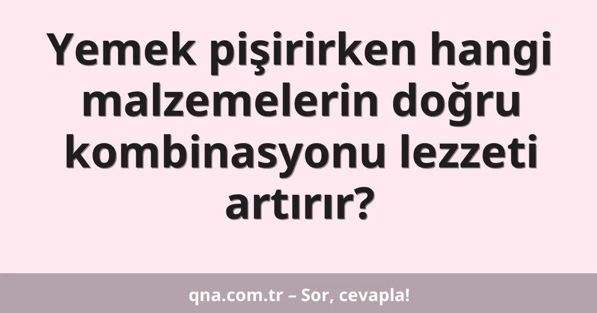 Yemek pişirirken hangi malzemelerin doğru kombinasyonu lezzeti artırır?