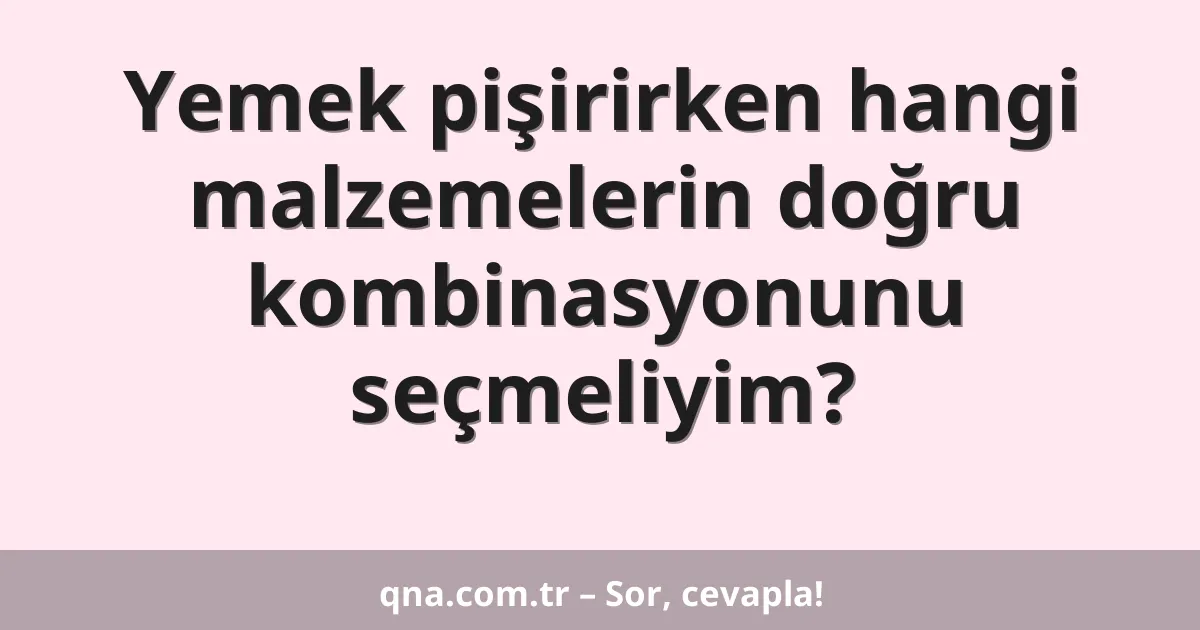 Yemek pişirirken hangi malzemelerin doğru kombinasyonunu seçmeliyim?