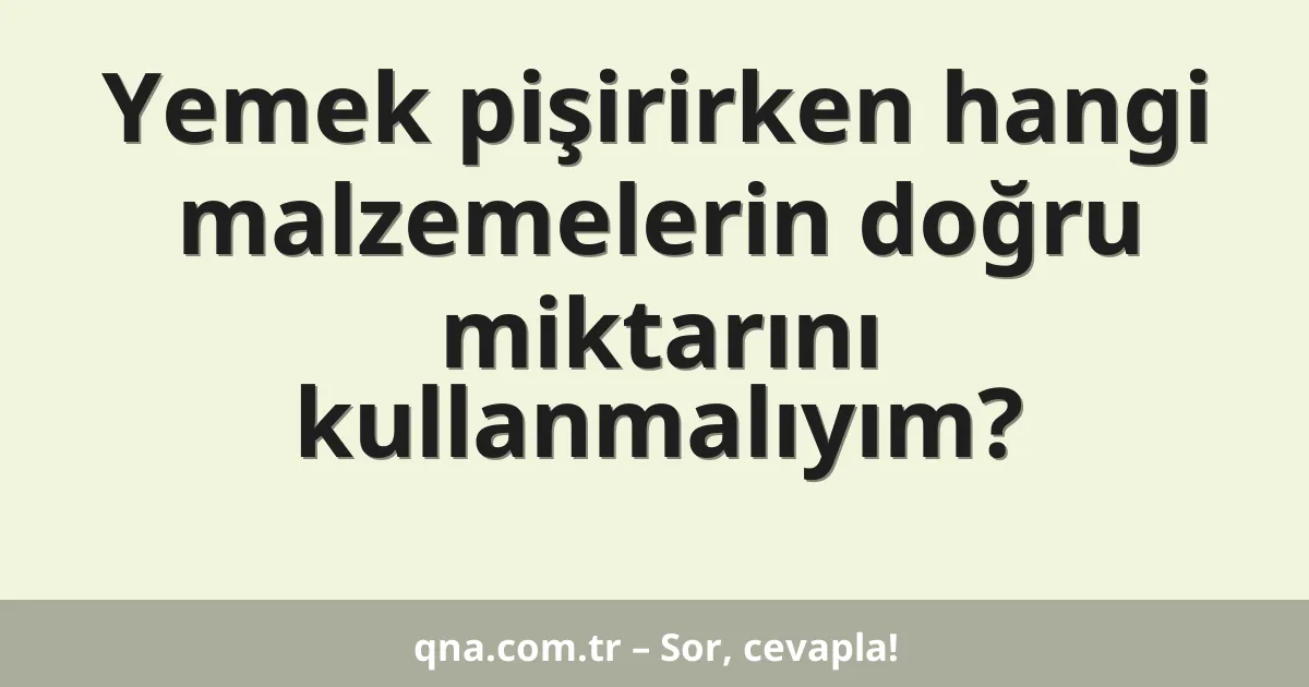 Yemek pişirirken hangi malzemelerin doğru miktarını kullanmalıyım?