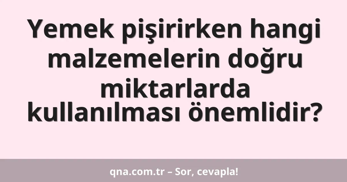 Yemek pişirirken hangi malzemelerin doğru miktarlarda kullanılması önemlidir?
