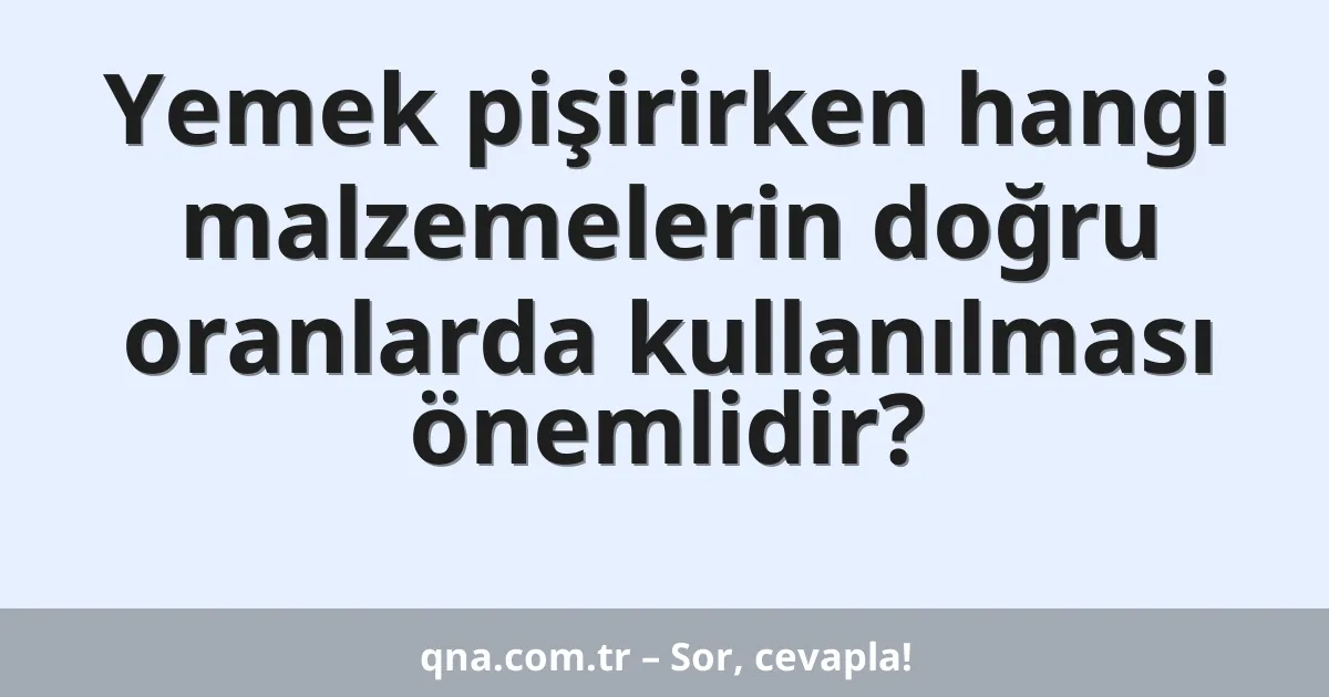 Yemek pişirirken hangi malzemelerin doğru oranlarda kullanılması önemlidir?