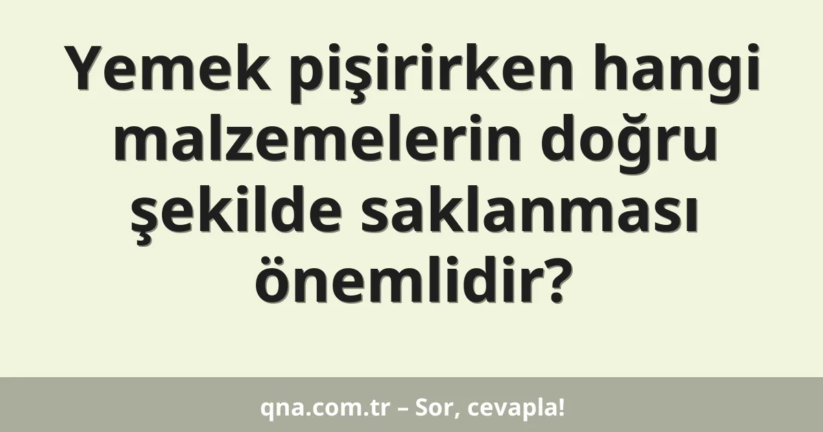 Yemek pişirirken hangi malzemelerin doğru şekilde saklanması önemlidir?