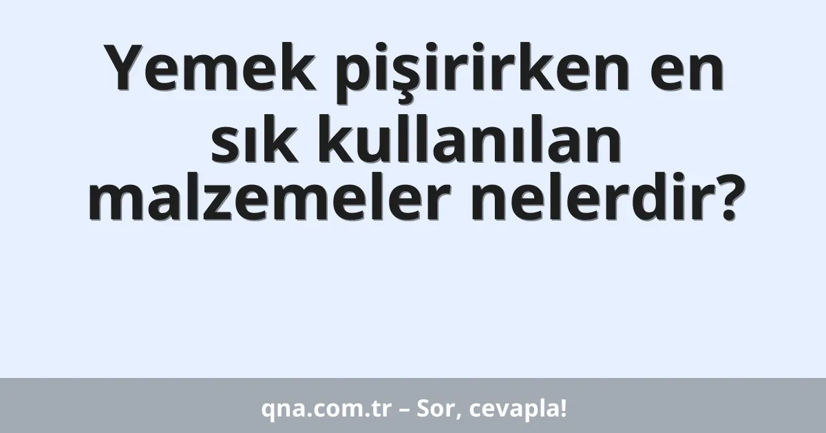Yemek pişirirken hangi malzemelerin en sık kullanıldığını öğrenebilir miyim?