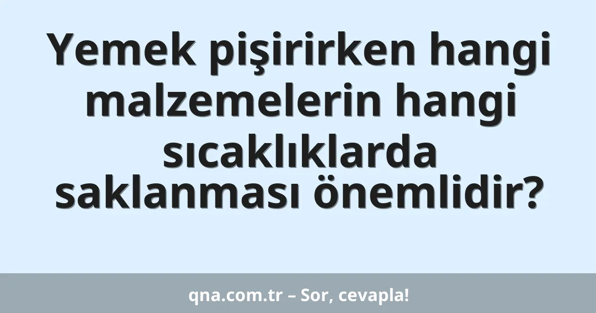 Yemek pişirirken hangi malzemelerin hangi sıcaklıklarda saklanması önemlidir?