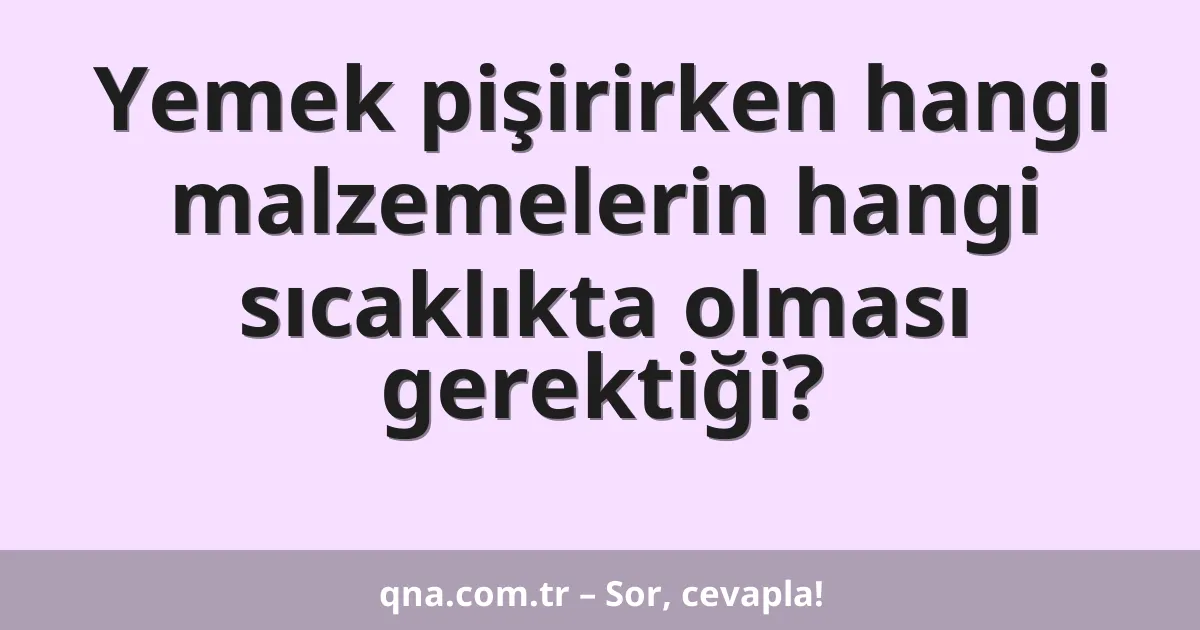 Yemek pişirirken hangi malzemelerin hangi sıcaklıkta olması gerektiği?
