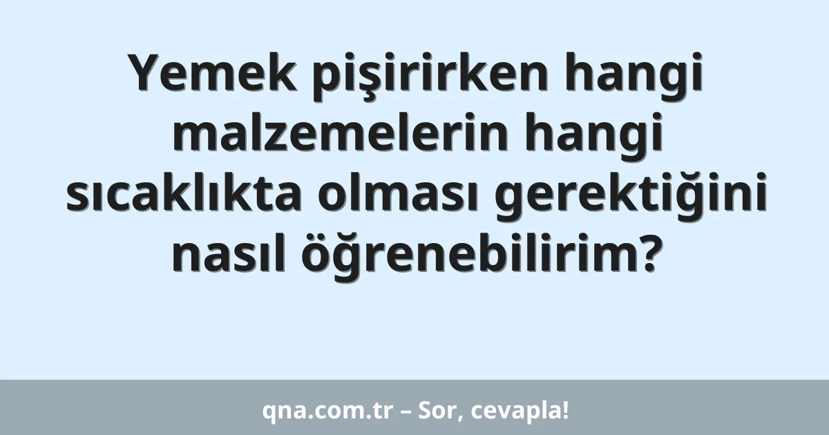 Yemek pişirirken hangi malzemelerin hangi sıcaklıkta olması gerektiğini nasıl öğrenebilirim?