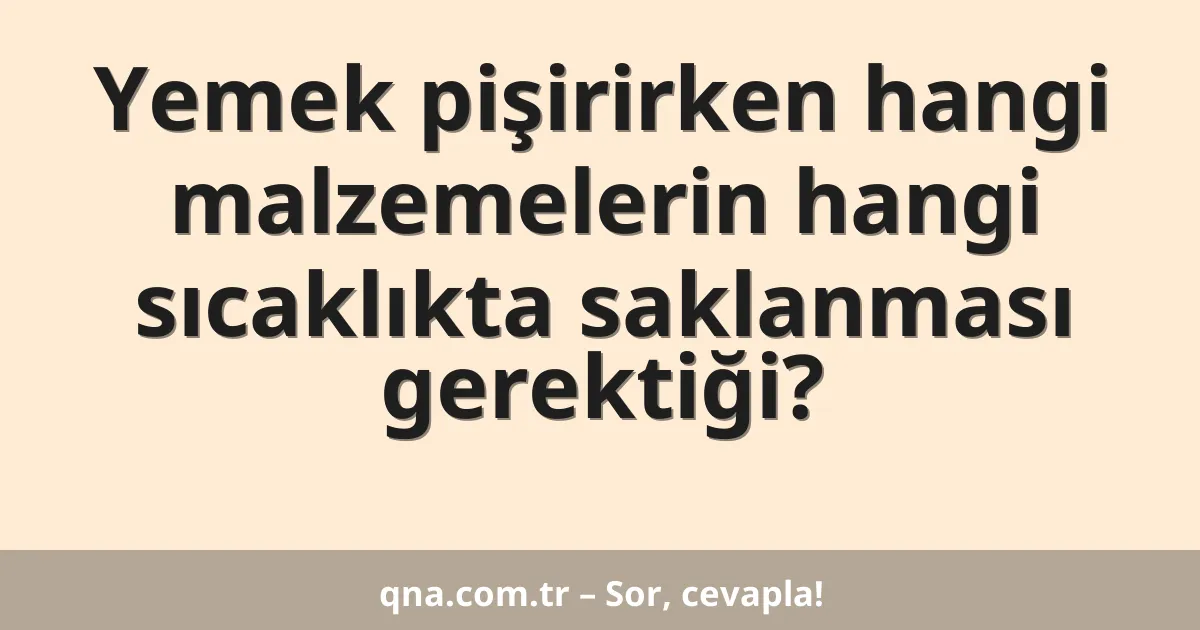 Yemek pişirirken hangi malzemelerin hangi sıcaklıkta saklanması gerektiği?