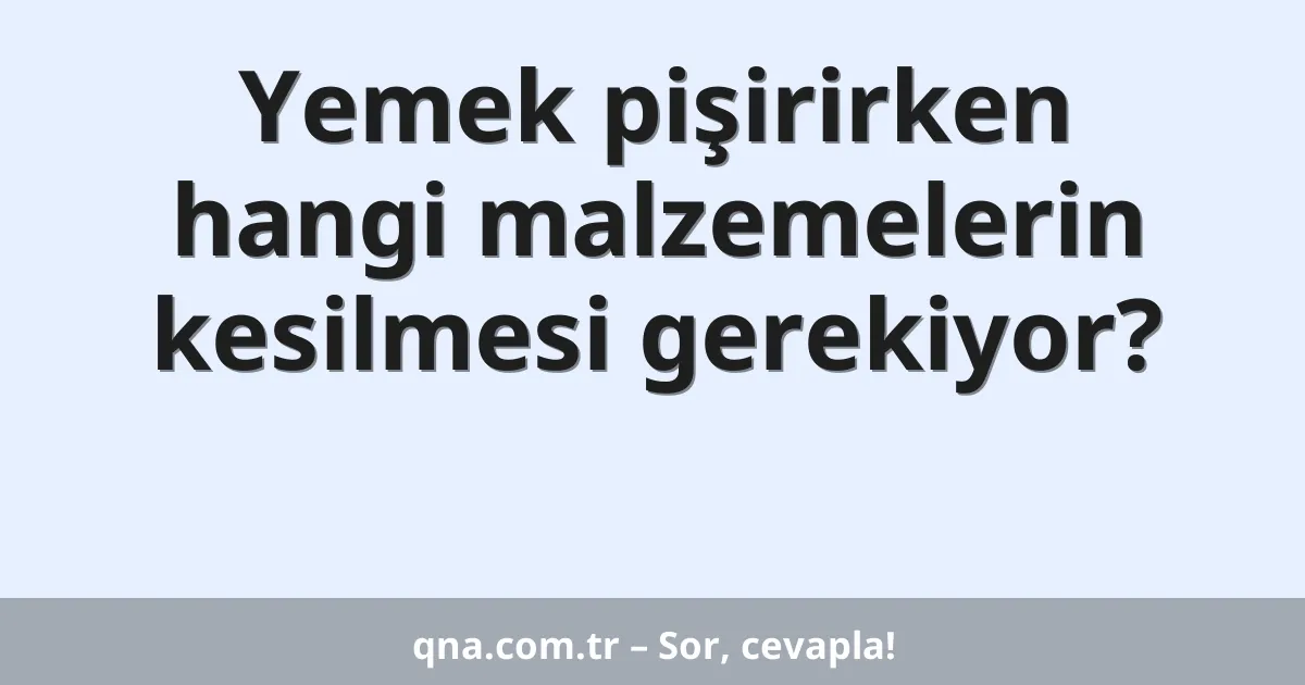 Yemek pişirirken hangi malzemelerin kesilmesi gerekiyor?