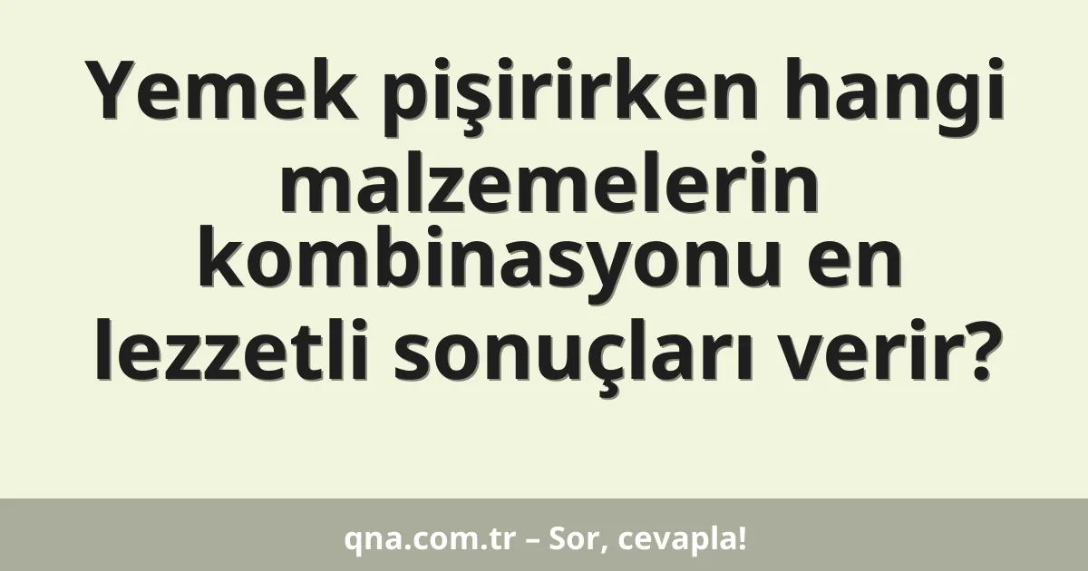 Yemek pişirirken hangi malzemelerin kombinasyonu en lezzetli sonuçları verir?