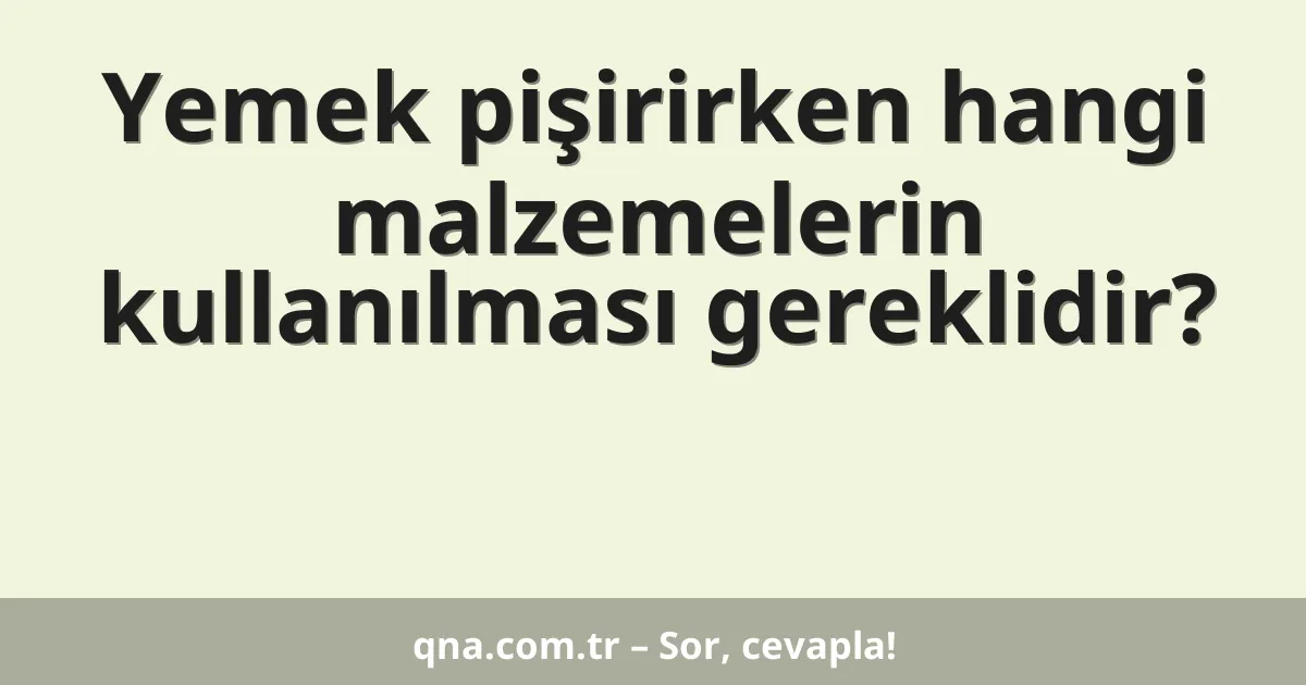 Yemek pişirirken hangi malzemelerin kullanılması gereklidir?
