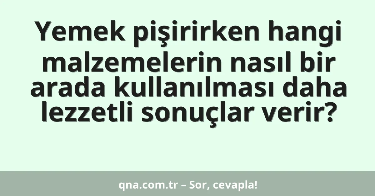 Yemek pişirirken hangi malzemelerin nasıl bir arada kullanılması daha lezzetli sonuçlar verir?