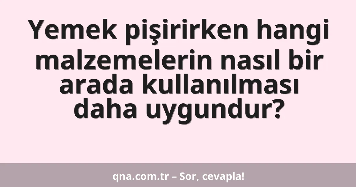 Yemek pişirirken hangi malzemelerin nasıl bir arada kullanılması daha uygundur?