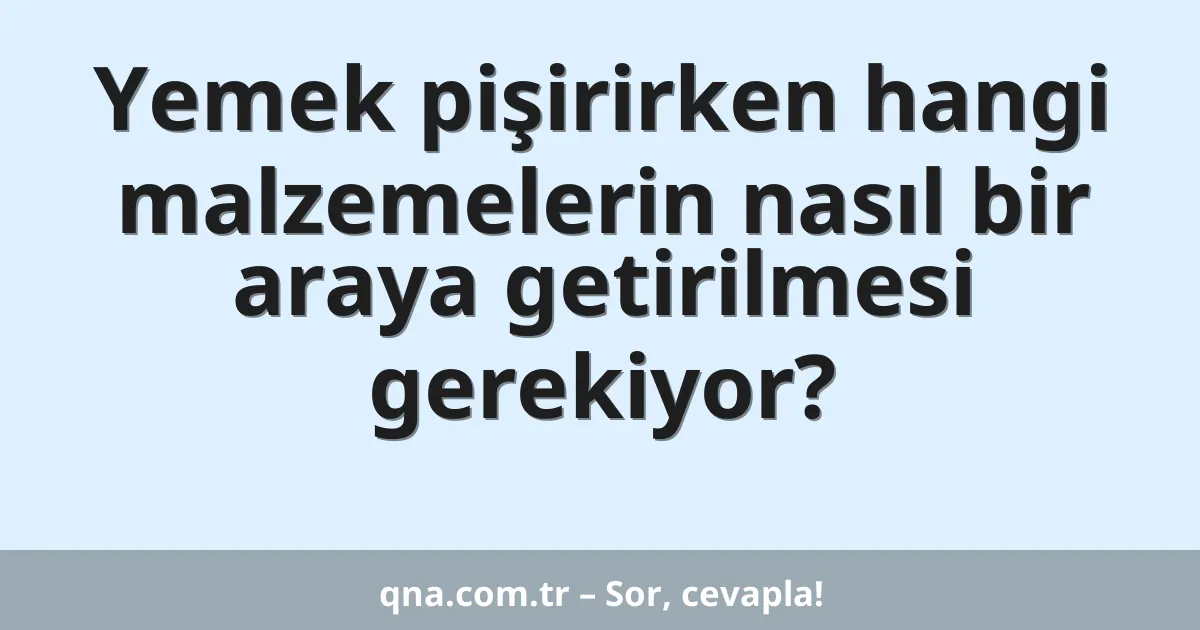 Yemek pişirirken hangi malzemelerin nasıl bir araya getirilmesi gerekiyor?