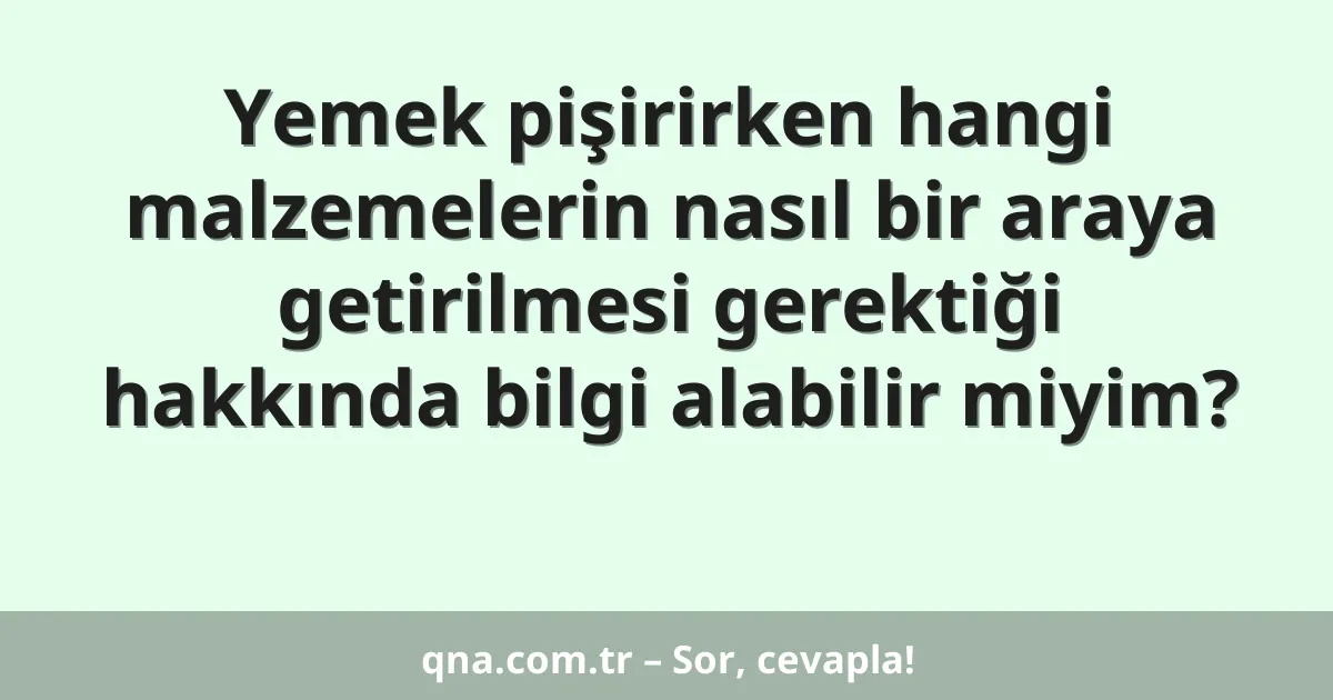 Yemek pişirirken hangi malzemelerin nasıl bir araya getirilmesi gerektiği hakkında bilgi alabilir miyim?