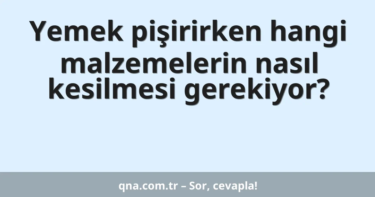 Yemek pişirirken hangi malzemelerin nasıl kesilmesi gerekiyor?