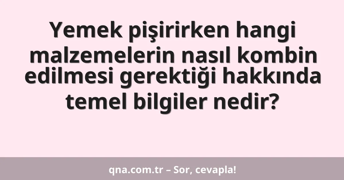 Yemek pişirirken hangi malzemelerin nasıl kombin edilmesi gerektiği hakkında temel bilgiler nedir?