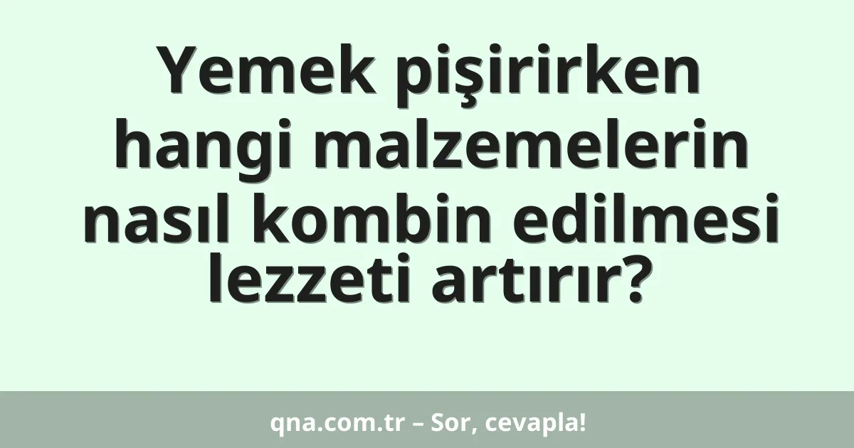 Yemek pişirirken hangi malzemelerin nasıl kombin edilmesi lezzeti artırır?