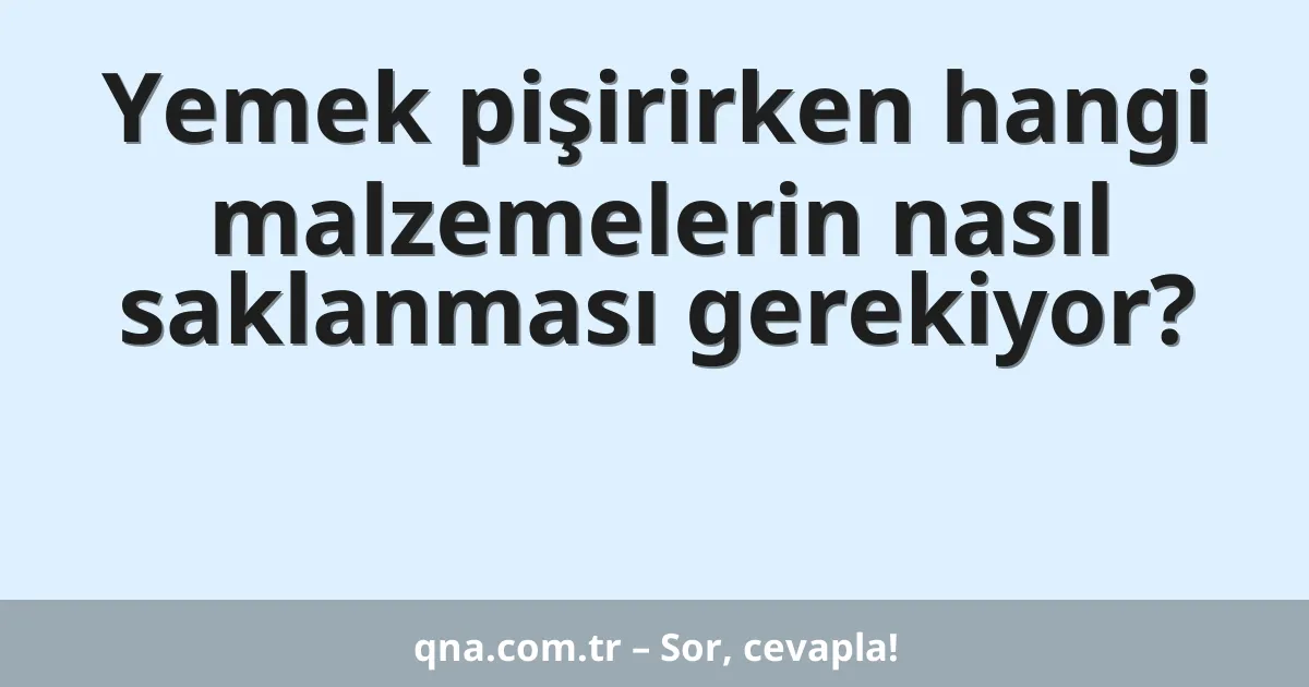 Yemek pişirirken hangi malzemelerin nasıl saklanması gerekiyor?