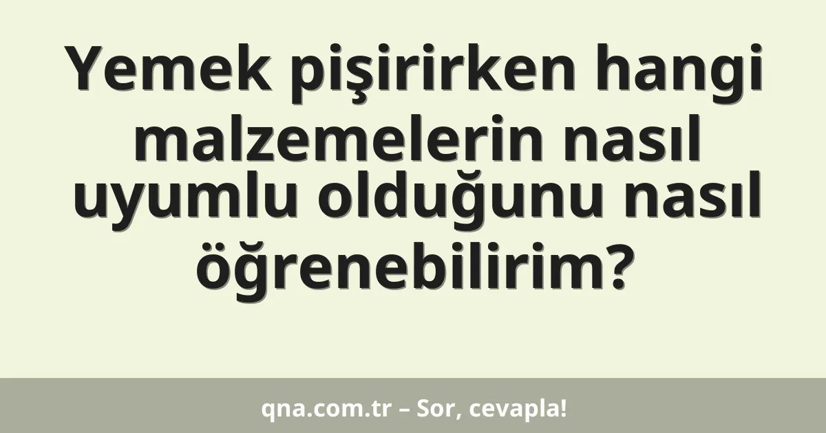 Yemek pişirirken hangi malzemelerin nasıl uyumlu olduğunu nasıl öğrenebilirim?