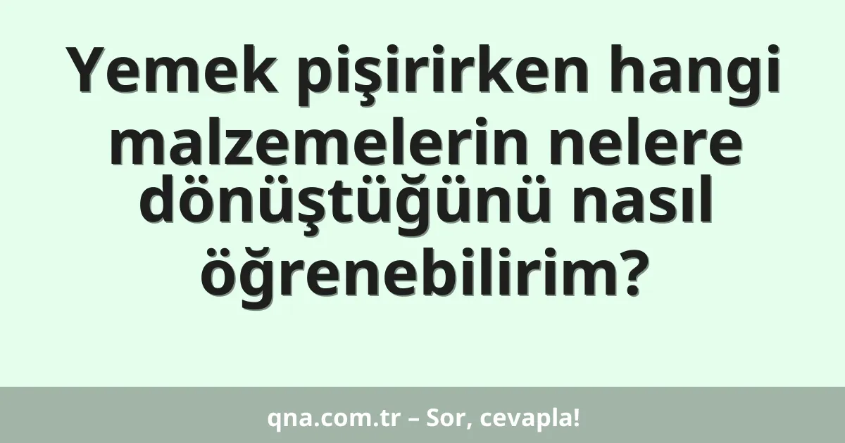Yemek pişirirken hangi malzemelerin nelere dönüştüğünü nasıl öğrenebilirim?