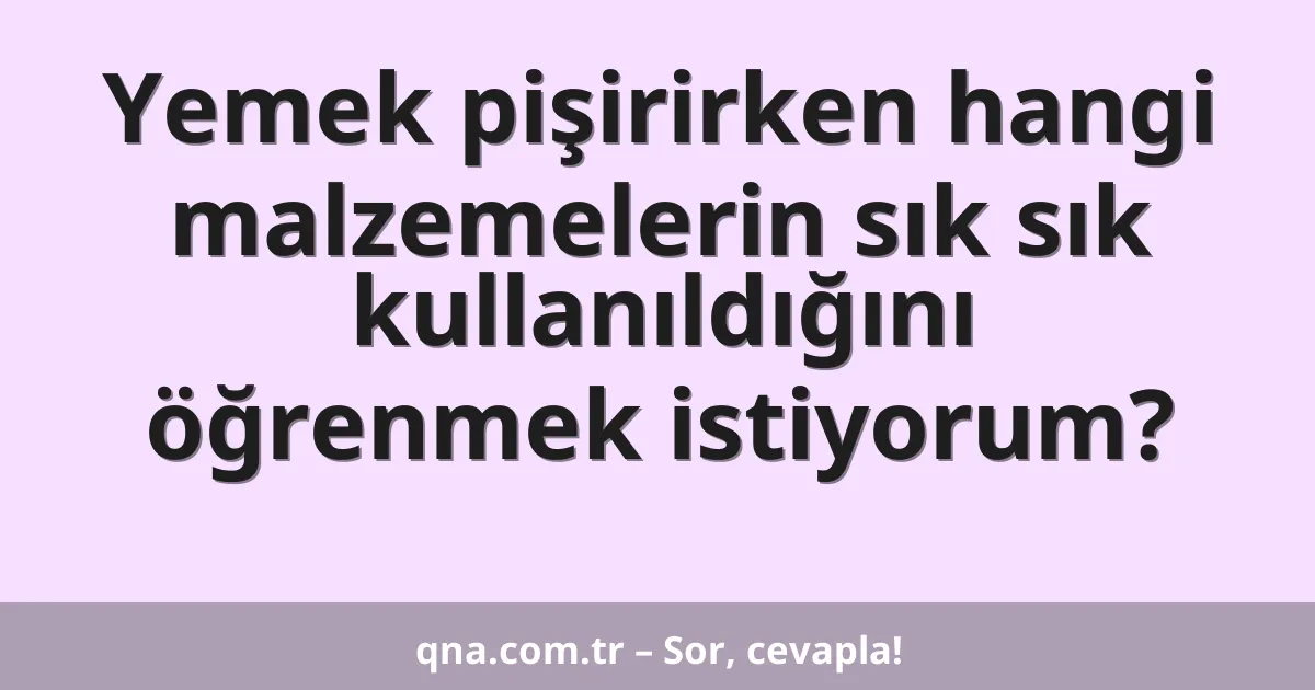 Yemek pişirirken hangi malzemelerin sık sık kullanıldığını öğrenmek istiyorum?