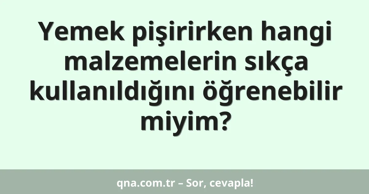 Yemek pişirirken hangi malzemelerin sıkça kullanıldığını öğrenebilir miyim?