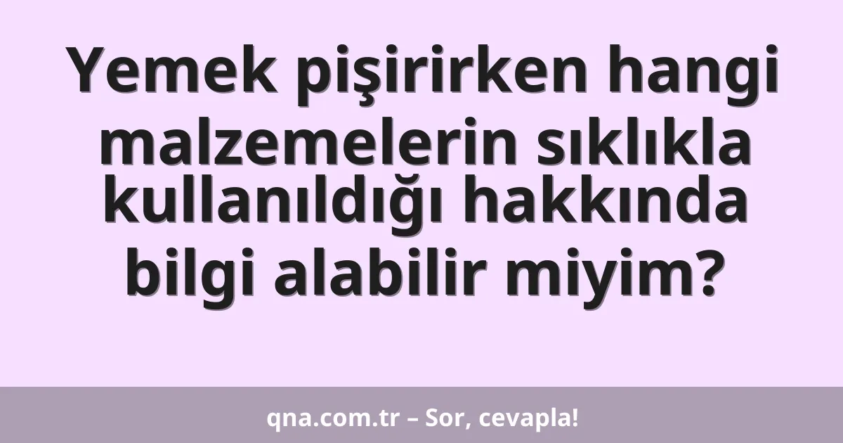 Yemek pişirirken hangi malzemelerin sıklıkla kullanıldığı hakkında bilgi alabilir miyim?