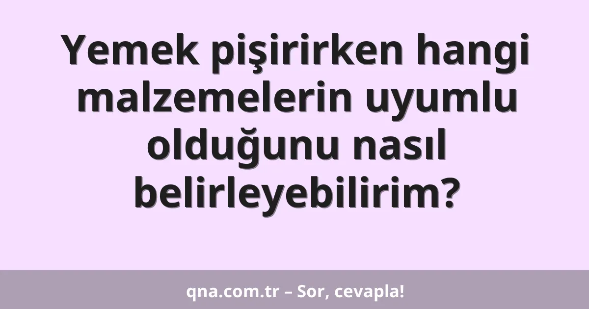 Yemek pişirirken hangi malzemelerin uyumlu olduğunu nasıl belirleyebilirim?