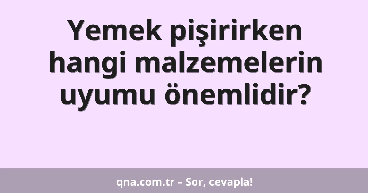 Yemek pişirirken hangi malzemelerin uyumu önemlidir?
