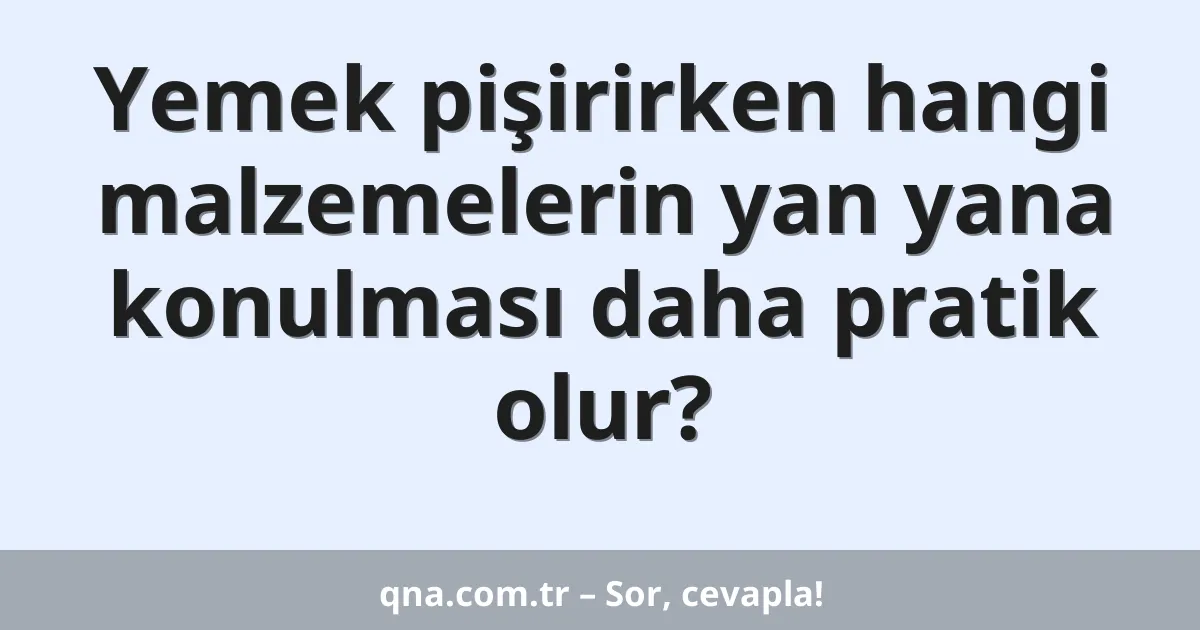 Yemek pişirirken hangi malzemelerin yan yana konulması daha pratik olur?