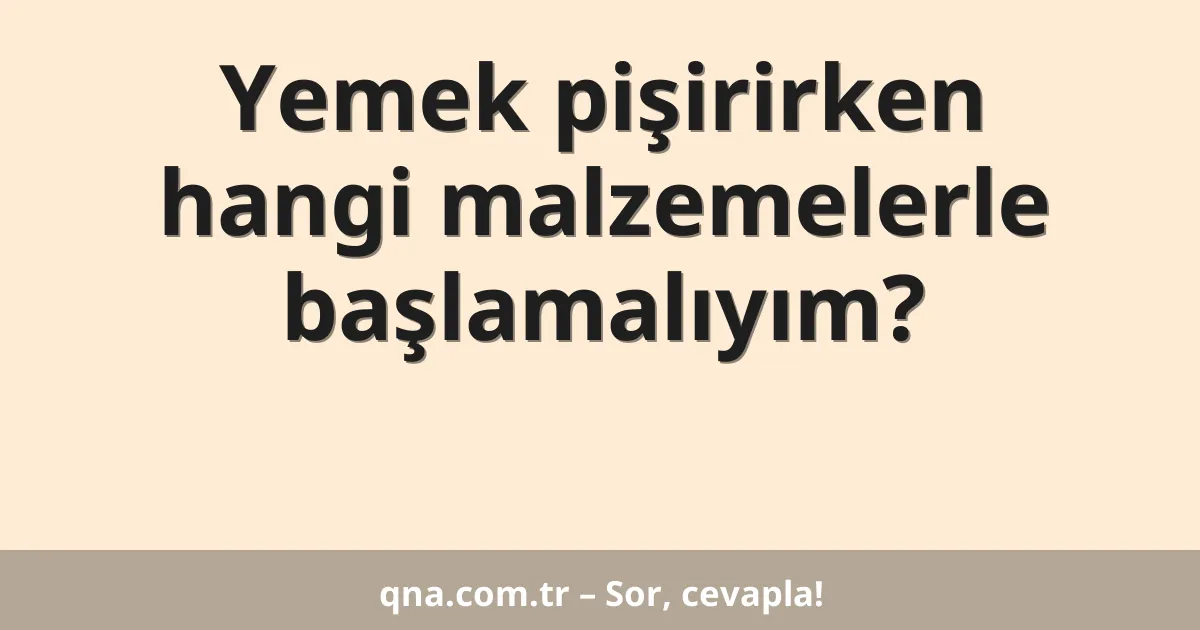 Yemek pişirirken hangi malzemelerle başlamalıyım?