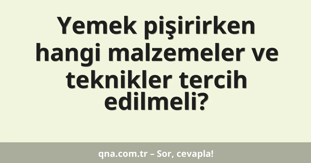 Yemek pişirirken hangi malzemelerle hangi teknikleri kullanmalıyım?