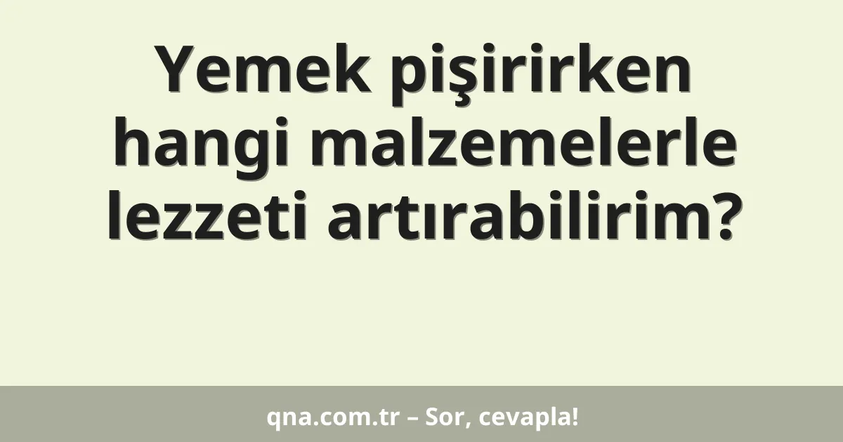Yemek pişirirken hangi malzemelerle lezzeti artırabilirim?