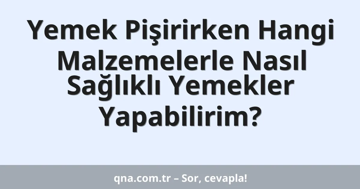 Yemek Pişirirken Hangi Malzemelerle Nasıl Sağlıklı Yemekler Yapabilirim?
