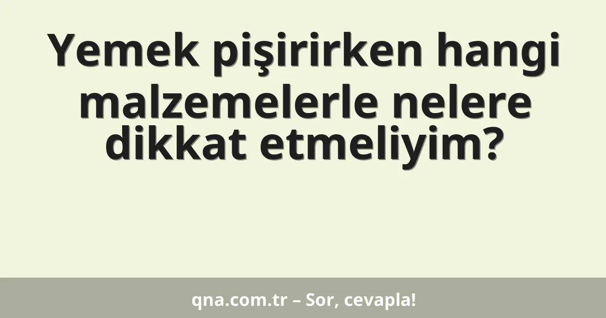 Yemek pişirirken hangi malzemelerle nelere dikkat etmeliyim?