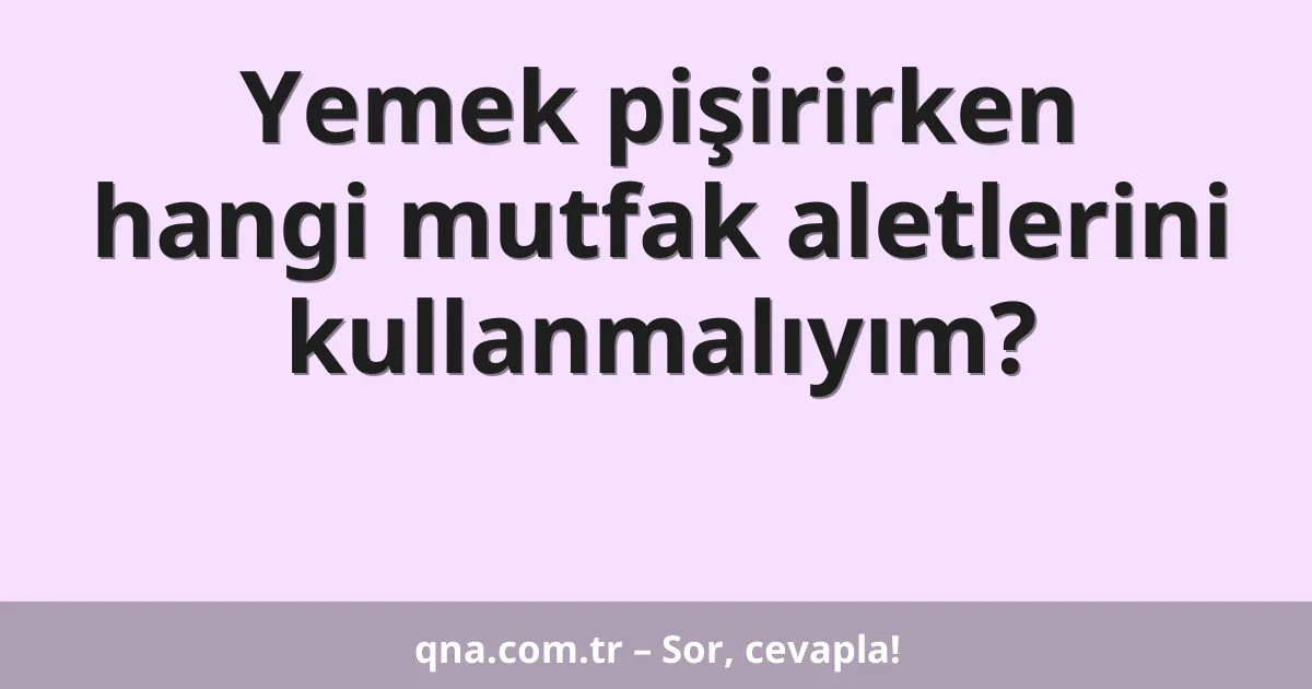 Yemek pişirirken hangi mutfak aletlerini kullanmalıyım?