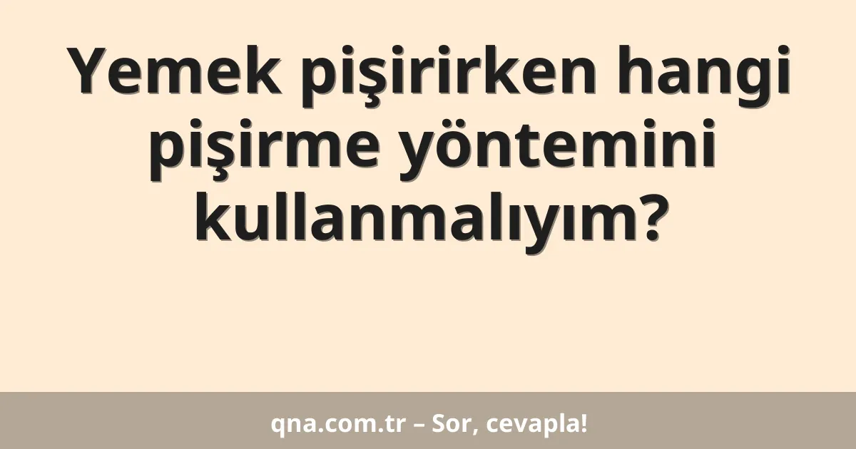 Yemek pişirirken hangi pişirme yöntemini kullanmalıyım?