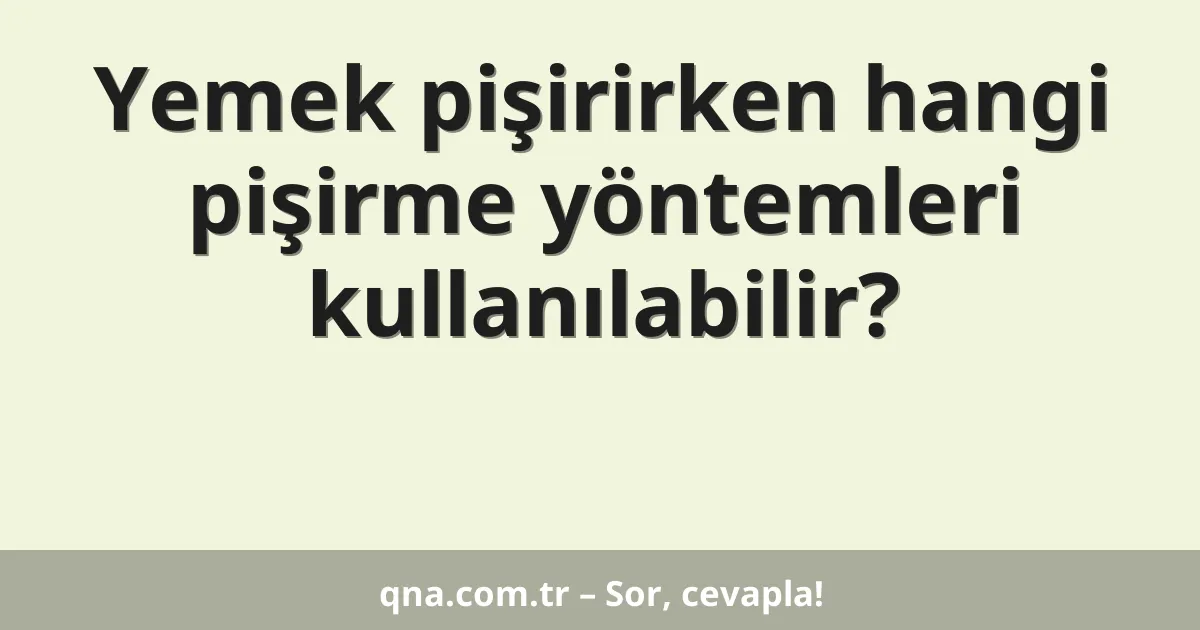 Yemek pişirirken hangi pişirme yöntemleri kullanılabilir?